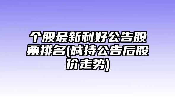 個(gè)股最新利好公告股票排名(減持公告后股價(jià)走勢)