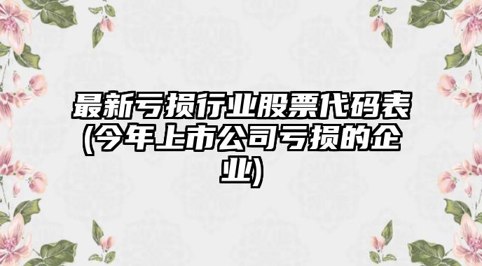 最新虧損行業(yè)股票代碼表(今年上市公司虧損的企業(yè))