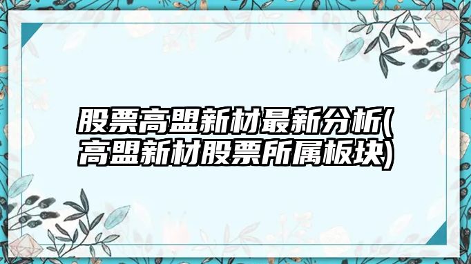 股票高盟新材最新分析(高盟新材股票所屬板塊)