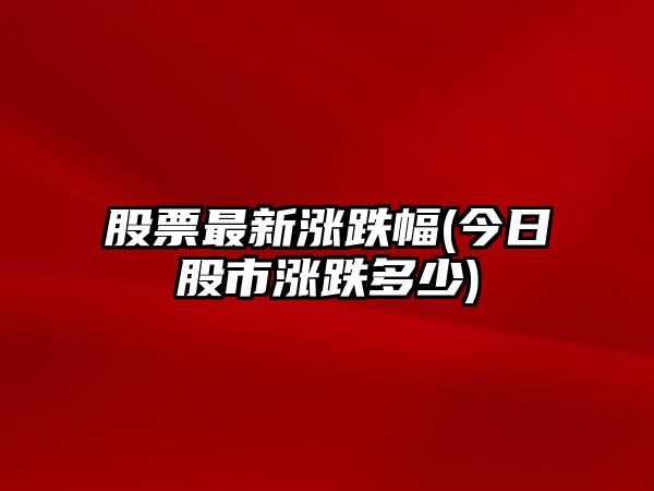 股票最新漲跌幅(今日股市漲跌多少)