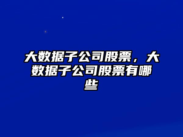 大數據子公司股票，大數據子公司股票有哪些