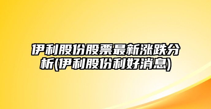 伊利股份股票最新漲跌分析(伊利股份利好消息)