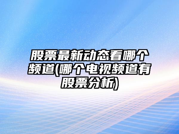 股票最新動(dòng)態(tài)看哪個(gè)頻道(哪個(gè)電視頻道有股票分析)