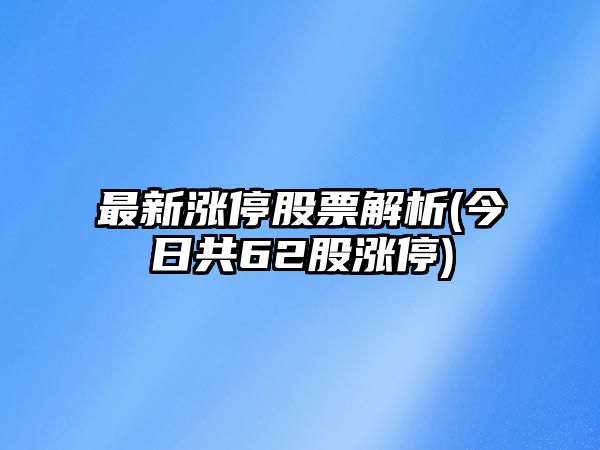 最新漲停股票解析(今日共62股漲停)