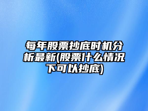 每年股票抄底時(shí)機分析最新(股票什么情況下可以抄底)