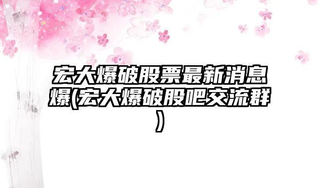 宏大爆破股票最新消息爆(宏大爆破股吧交流群)