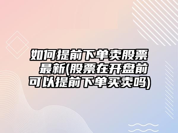 如何提前下單賣(mài)股票 最新(股票在開(kāi)盤(pán)前可以提前下單買(mǎi)賣(mài)嗎)