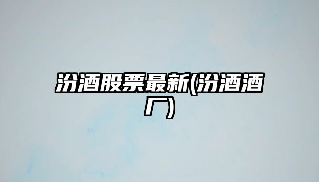 汾酒股票最新(汾酒酒廠(chǎng))