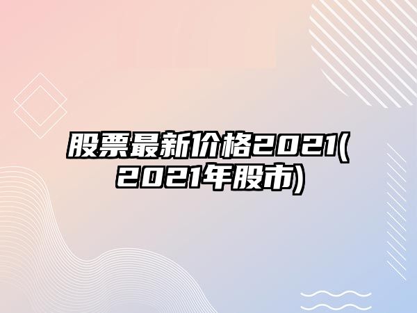 股票最新價(jià)格2021(2021年股市)