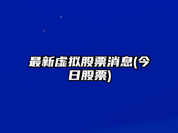 最新虛擬股票消息(今日股票)