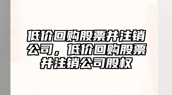 低價(jià)回購股票并注銷(xiāo)公司，低價(jià)回購股票并注銷(xiāo)公司股權