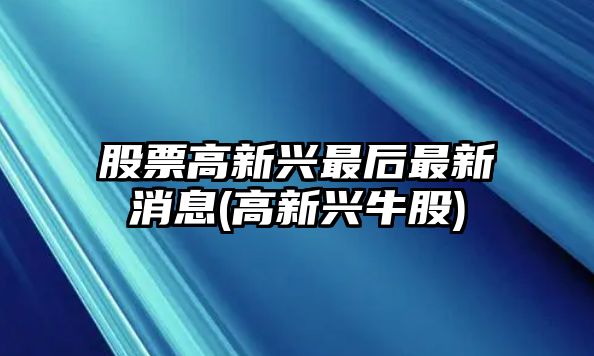 股票高新興最后最新消息(高新興牛股)