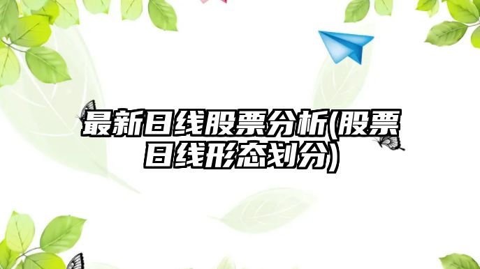 最新日線(xiàn)股票分析(股票日線(xiàn)形態(tài)劃分)