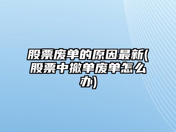 股票廢單的原因最新(股票中撤單廢單怎么辦)