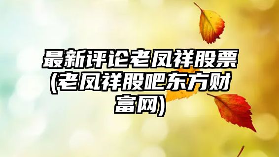 最新評論老鳳祥股票(老鳳祥股吧東方財富網(wǎng))