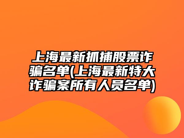 上海最新抓捕股票詐騙名單(上海最新特大詐騙案所有人員名單)