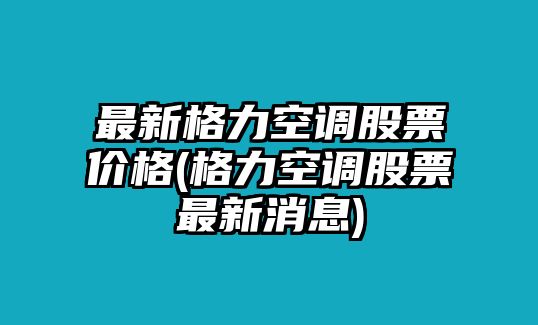 最新格力空調股票價(jià)格(格力空調股票最新消息)