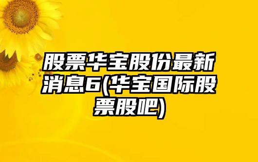 股票華寶股份最新消息6(華寶國際股票股吧)