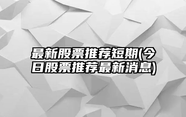 最新股票推薦短期(今日股票推薦最新消息)