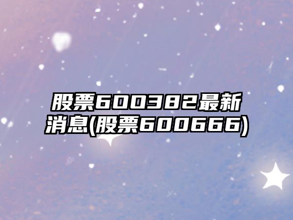 股票6OO382最新消息(股票600666)