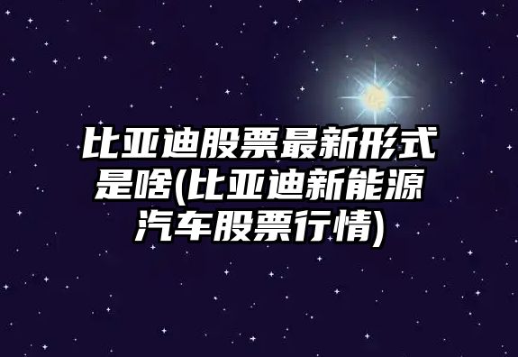 比亞迪股票最新形式是啥(比亞迪新能源汽車(chē)股票行情)