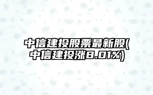 中信建投股票最新股(中信建投漲8.01%)