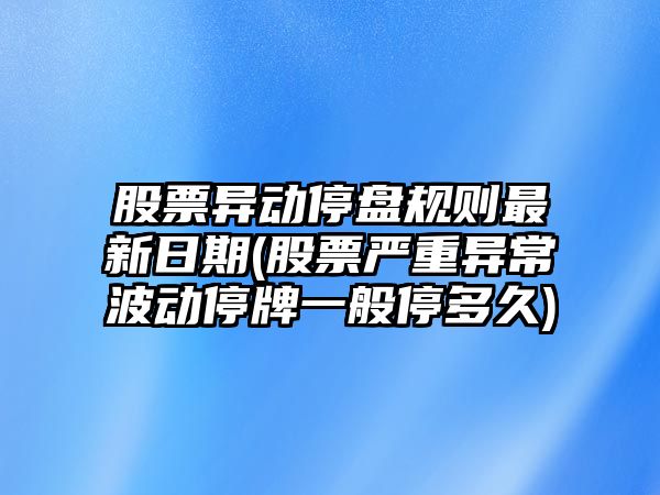 股票異動(dòng)停盤(pán)規則最新日期(股票嚴重異常波動(dòng)停牌一般停多久)