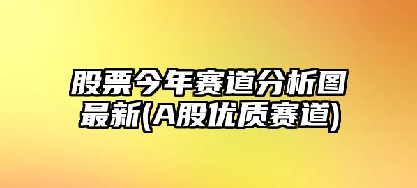 股票今年賽道分析圖最新(A股優(yōu)質(zhì)賽道)