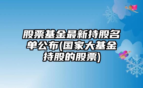 股票基金最新持股名單公布(國家大基金持股的股票)