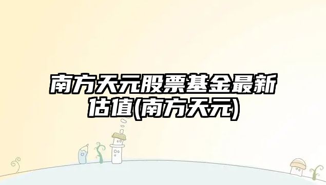 南方天元股票基金最新估值(南方天元)