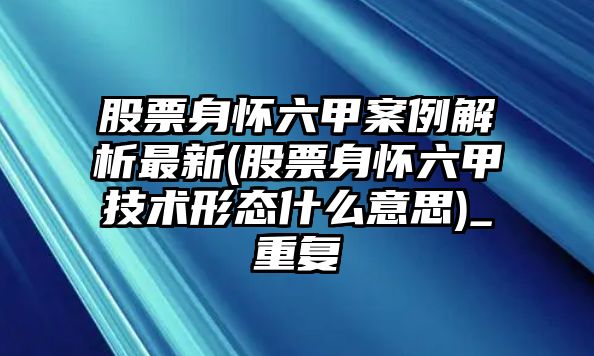 股票身懷六甲案例解析最新(股票身懷六甲技術(shù)形態(tài)什么意思)_重復