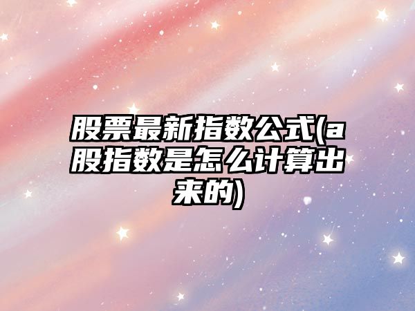 股票最新指數公式(a股指數是怎么計算出來(lái)的)