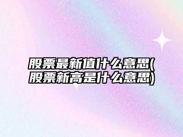 股票最新值什么意思(股票新高是什么意思)