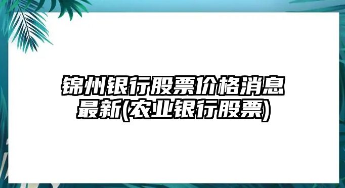 錦州銀行股票價(jià)格消息最新(農業(yè)銀行股票)