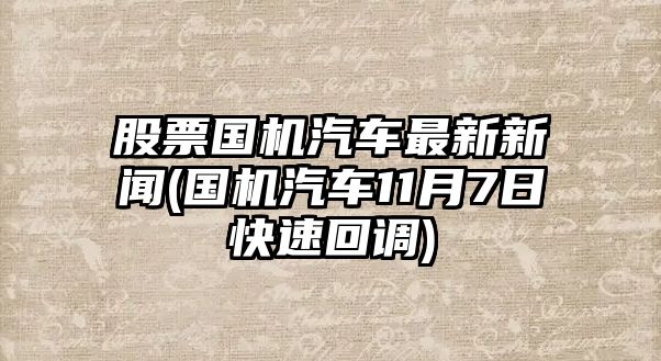 股票國機汽車(chē)最新新聞(國機汽車(chē)11月7日快速回調)