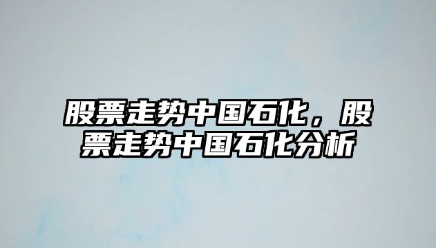 股票走勢中國石化，股票走勢中國石化分析