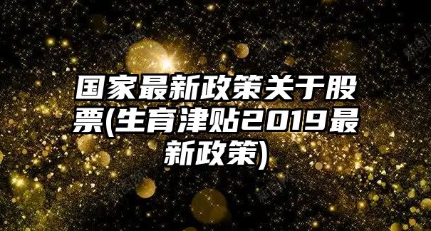 國家最新政策關(guān)于股票(生育津貼2019最新政策)