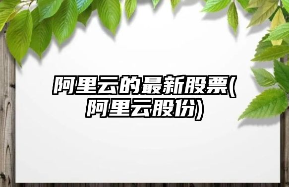 阿里云的最新股票(阿里云股份)