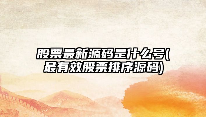 股票最新源碼是什么號(最有效股票排序源碼)