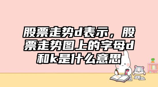 股票走勢d表示，股票走勢圖上的字母d和k是什么意思