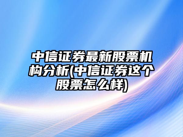 中信證券最新股票機構分析(中信證券這個(gè)股票怎么樣)