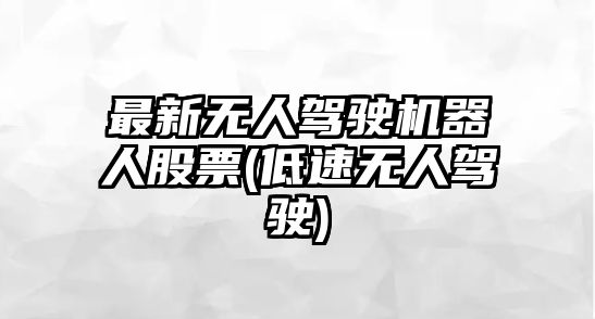 最新無(wú)人駕駛機器人股票(低速無(wú)人駕駛)