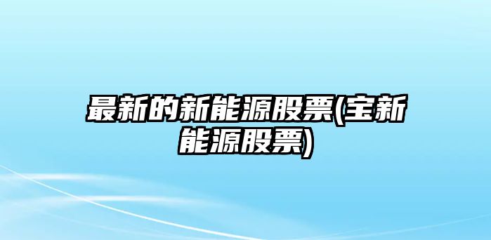 最新的新能源股票(寶新能源股票)