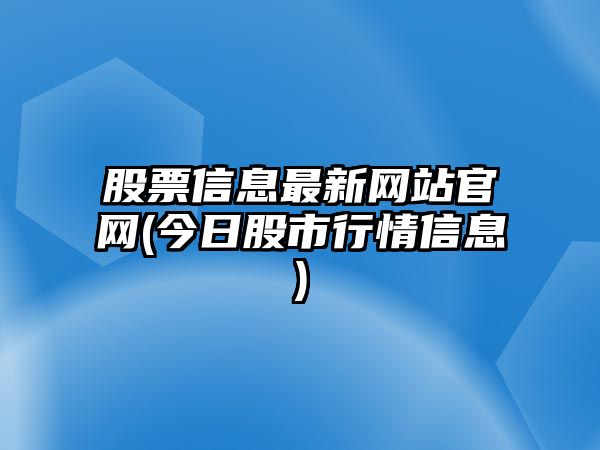 股票信息最新網(wǎng)站官網(wǎng)(今日股市行情信息)