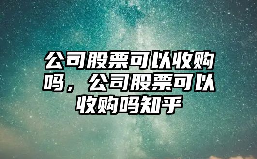 公司股票可以收購嗎，公司股票可以收購嗎知乎