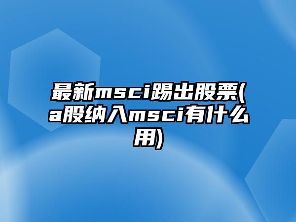 最新msci踢出股票(a股納入msci有什么用)