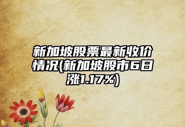 新加坡股票最新收價(jià)情況(新加坡股市6日漲1.17%)