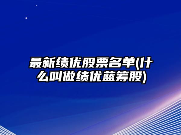 最新績(jì)優(yōu)股票名單(什么叫做績(jì)優(yōu)藍籌股)