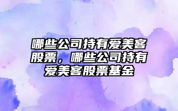 哪些公司持有愛(ài)美客股票，哪些公司持有愛(ài)美客股票基金