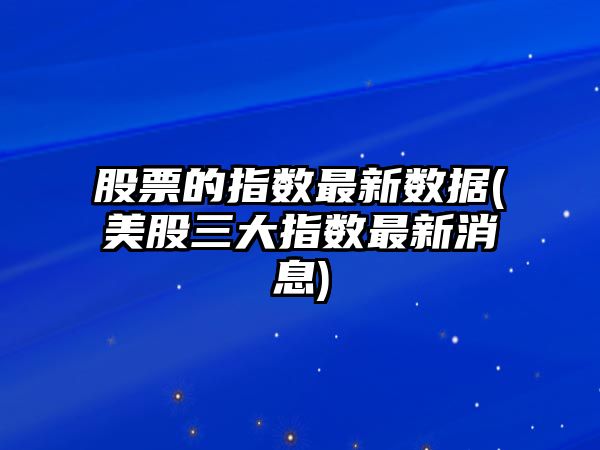 股票的指數最新數據(美股三大指數最新消息)